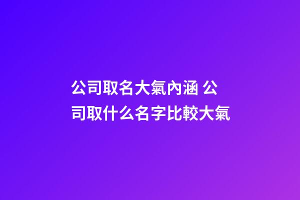 公司取名大氣內涵 公司取什么名字比較大氣-第1張-公司起名-玄機派